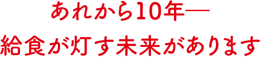 あれから10年-給食が灯す未来があります