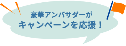 豪華アンバサダーがキャンペーンを応援！