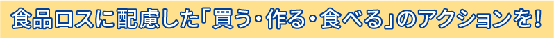 食品ロスに配慮した「買う・作る・食べる」のアクションを！