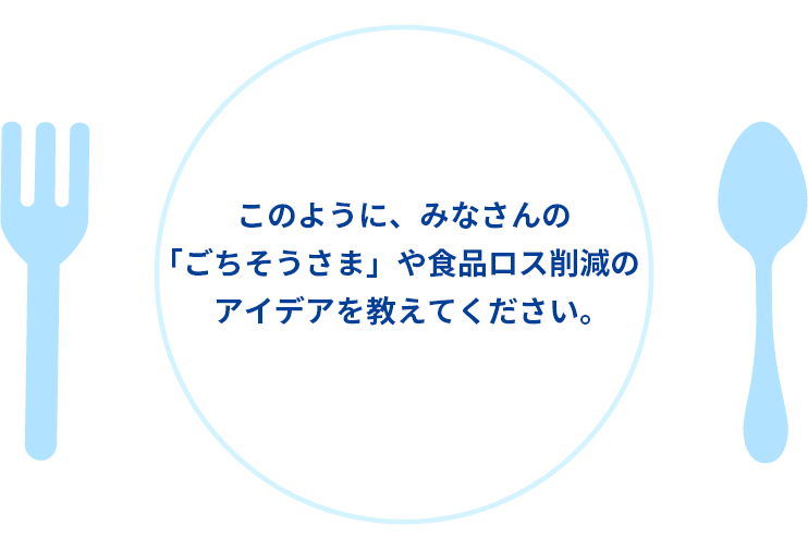 このように、みなさんの「ごちそうさま」や食品ロス削減のアイデアを教えてください。